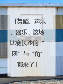 舞蹈、声乐、器乐，这场比赛长沙的“团”与“角”都来了