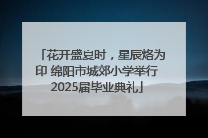 花开盛夏时，星辰烙为印 绵阳市城郊小学举行2025届毕业典礼