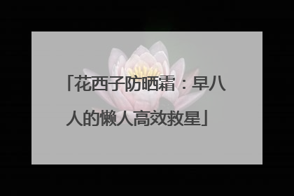 花西子防晒霜：早八人的懒人高效救星