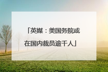 英媒：美国务院或在国内裁员逾千人