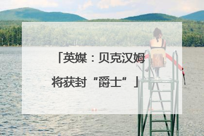 英媒：贝克汉姆将获封“爵士”