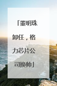 董明珠卸任，格力芯片公司换帅