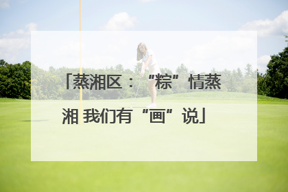 蒸湘区：“粽”情蒸湘 我们有“画”说