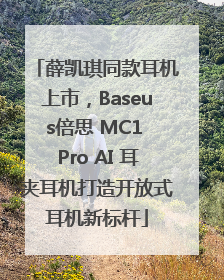 薛凯琪同款耳机上市，Baseus倍思 MC1 Pro AI 耳夹耳机打造开放式耳机新标杆