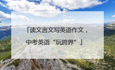 读文言文写英语作文，中考英语“玩跨界”