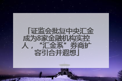 证监会批复中央汇金成为8家金融机构实控人，“汇金系”券商扩容引合并遐想