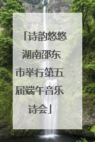 诗韵悠悠 湖南邵东市举行第五届端午音乐诗会