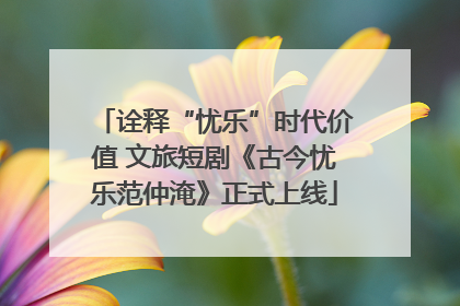诠释“忧乐”时代价值 文旅短剧《古今忧乐范仲淹》正式上线
