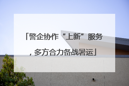 警企协作“上新”服务，多方合力备战暑运