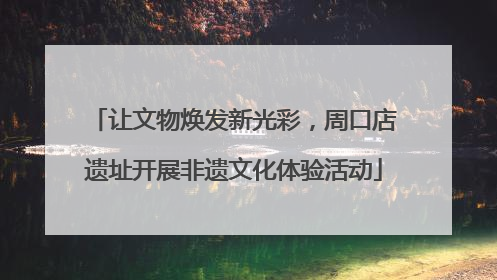 让文物焕发新光彩，周口店遗址开展非遗文化体验活动
