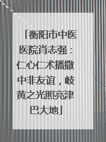 衡阳市中医医院肖志强：仁心仁术播撒中非友谊，岐黄之光照亮津巴大地