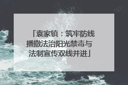 袁家镇：筑牢防线播撒法治阳光禁毒与法制宣传双线并进