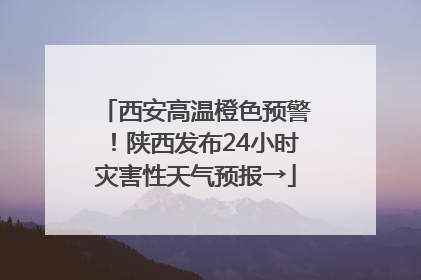 西安高温橙色预警！陕西发布24小时灾害性天气预报→