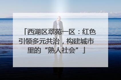 西湖区翠苑一区：红色引领多元共治，构建城市里的“熟人社会”