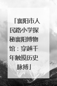 襄阳市人民路小学探秘襄阳博物馆：穿越千年触摸历史脉搏