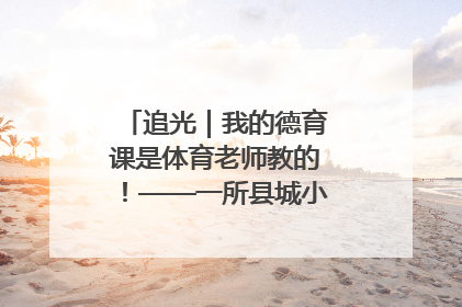 追光｜我的德育课是体育老师教的！——一所县城小学的思政课改革