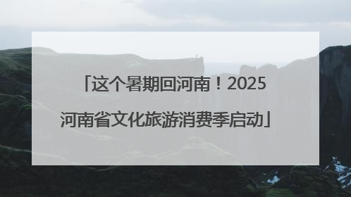 这个暑期回河南！2025河南省文化旅游消费季启动