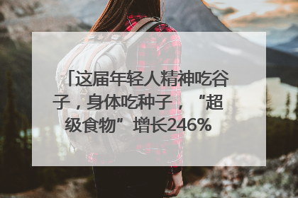 这届年轻人精神吃谷子，身体吃种子，“超级食物”增长246%｜变革618