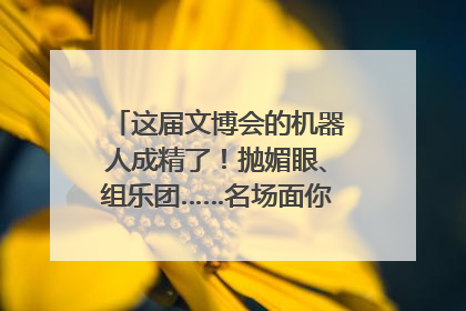 这届文博会的机器人成精了！抛媚眼、组乐团……名场面你pick谁？