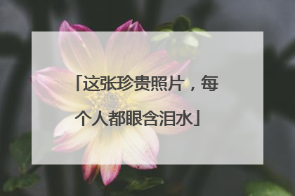 这张珍贵照片，每个人都眼含泪水