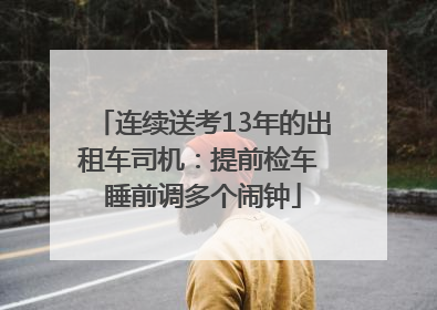 连续送考13年的出租车司机：提前检车 睡前调多个闹钟