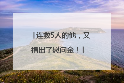 连救5人的他，又捐出了慰问金！
