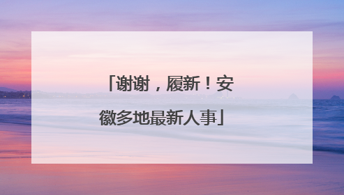 谢谢，履新！安徽多地最新人事
