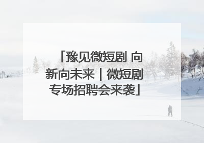豫见微短剧 向新向未来｜微短剧专场招聘会来袭