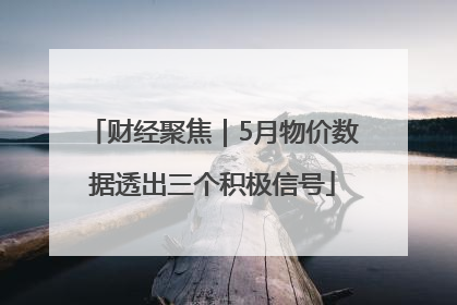 财经聚焦｜5月物价数据透出三个积极信号