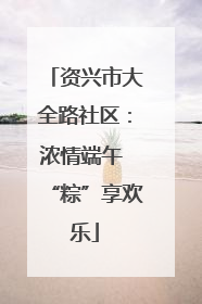 资兴市大全路社区：浓情端午 “粽”享欢乐