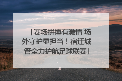 赛场拼搏有激情 场外守护显担当！宿迁城管全力护航足球联赛
