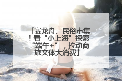 赛龙舟、民俗市集！看“小上海”探索“端午+”，拉动商旅文体大消费