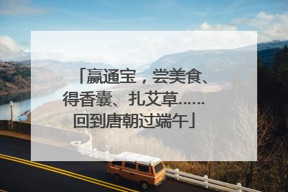 赢通宝，尝美食、得香囊、扎艾草……回到唐朝过端午