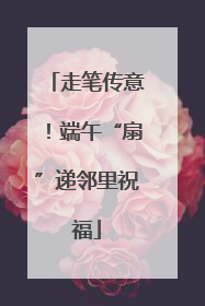 走笔传意！端午“扇”递邻里祝福