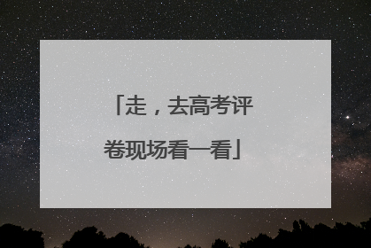 走，去高考评卷现场看一看