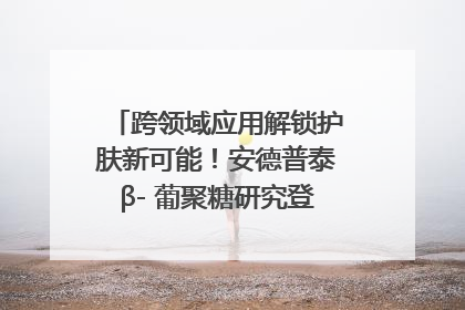 跨领域应用解锁护肤新可能！安德普泰β- 葡聚糖研究登国际学术期刊