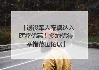 退役军人配偶纳入医疗优惠！多地优待举措范围拓展