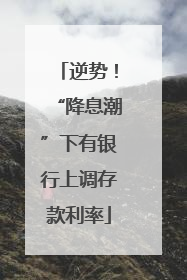 逆势！“降息潮”下有银行上调存款利率