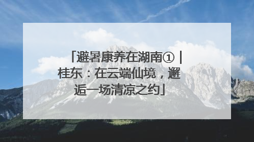 避暑康养在湖南①｜桂东：在云端仙境，邂逅一场清凉之约