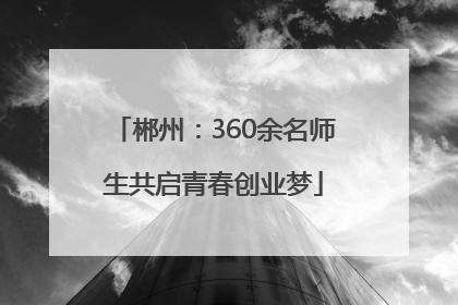 郴州：360余名师生共启青春创业梦