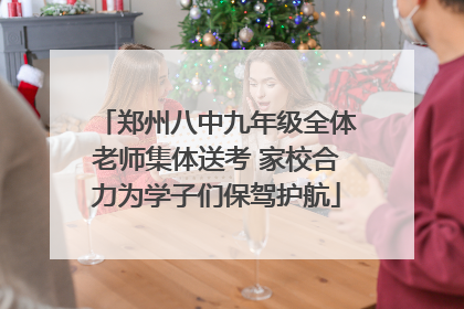 郑州八中九年级全体老师集体送考 家校合力为学子们保驾护航