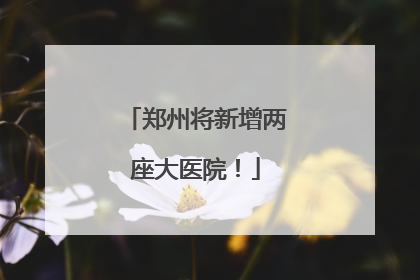 郑州将新增两座大医院！