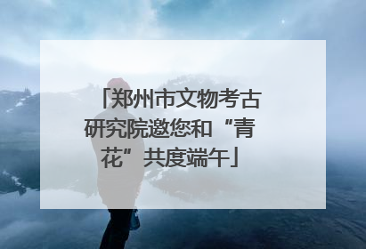 郑州市文物考古研究院邀您和“青花”共度端午