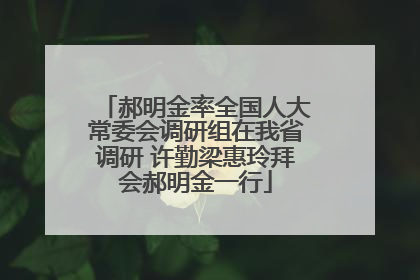 郝明金率全国人大常委会调研组在我省调研 许勤梁惠玲拜会郝明金一行
