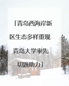 青岛西海岸新区生态多样重现 青岛大学率先切题助力