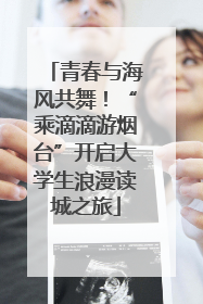 青春与海风共舞！“乘滴滴游烟台”开启大学生浪漫读城之旅