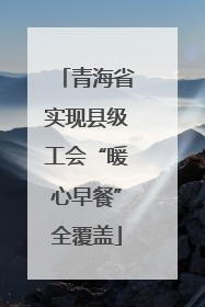 青海省实现县级工会“暖心早餐”全覆盖