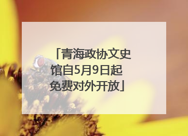 青海政协文史馆自5月9日起免费对外开放
