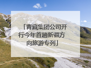 青藏集团公司开行今年首趟新疆方向旅游专列