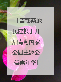 青鄂两地民建携手开启青海国家公园主题公益嘉年华